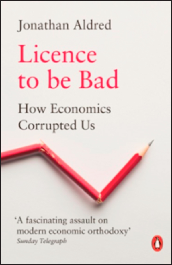 Licence to be Bad:  How Economics Corrupted Us, by Jonathan Aldred