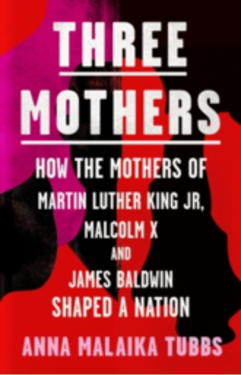 The Three Mothers: How the Mothers of Martin Luther King, Jr., Malcolm X, and James Baldwin Shaped a Nation