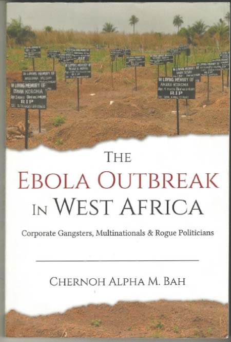 The Ebola Outbreak in West Africa: Corporate gangsters, Multinationals and Rogue Politicians, Chernoh Alpha M Bah, Africanist Press,  Philadelphia, 2016 133 pages